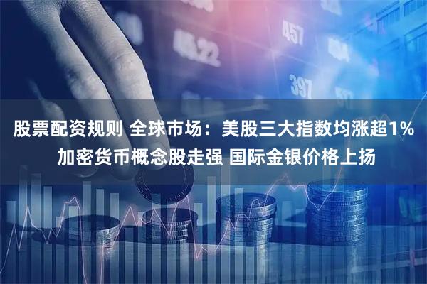 股票配资规则 全球市场：美股三大指数均涨超1% 加密货币概念股走强 国际金银价格上扬