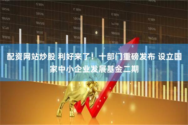 配资网站炒股 利好来了！十部门重磅发布 设立国家中小企业发展基金二期