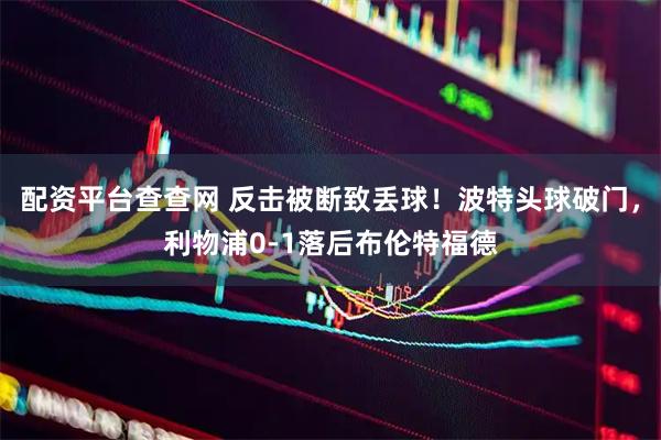 配资平台查查网 反击被断致丢球！波特头球破门，利物浦0-1落后布伦特福德
